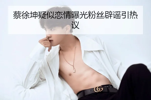 蔡徐坤疑似恋情曝光粉丝辟谣引热议