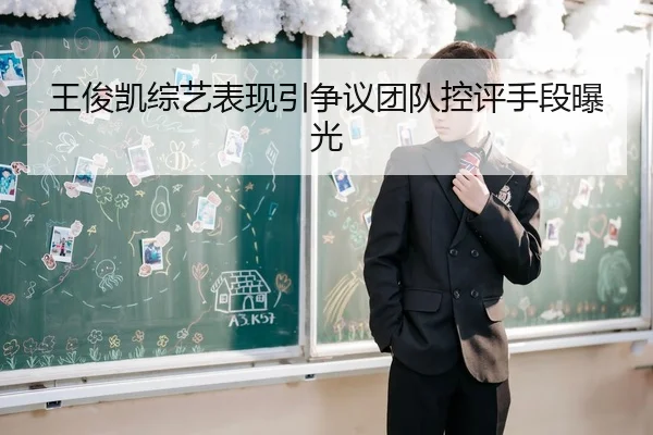 王俊凯综艺表现引争议团队控评手段曝光