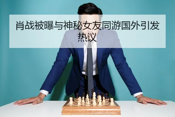 肖战被曝与神秘女友同游国外引发热议